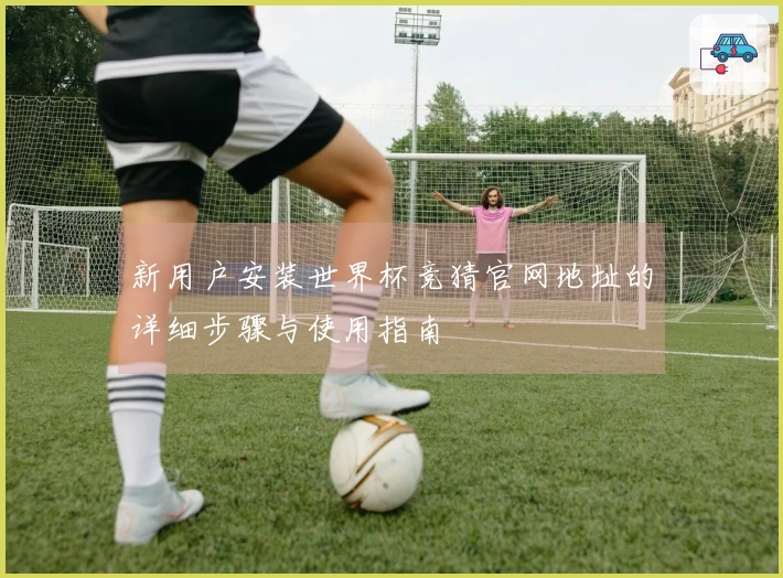 新用户安装世界杯竞猜官网地址的详细步骤与使用指南