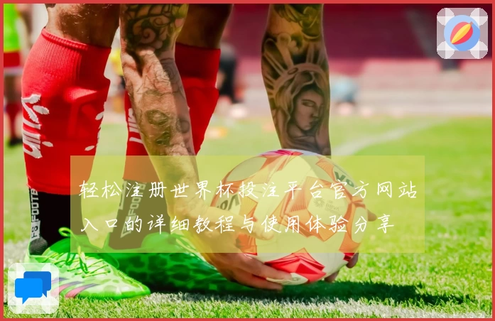 轻松注册世界杯投注平台官方网站入口的详细教程与使用体验分享