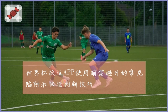 世界杯投注APP使用前需避开的常见陷阱和临场判断技巧