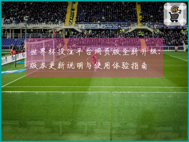 世界杯投注平台网页版全新升级：版本更新说明与使用体验指南