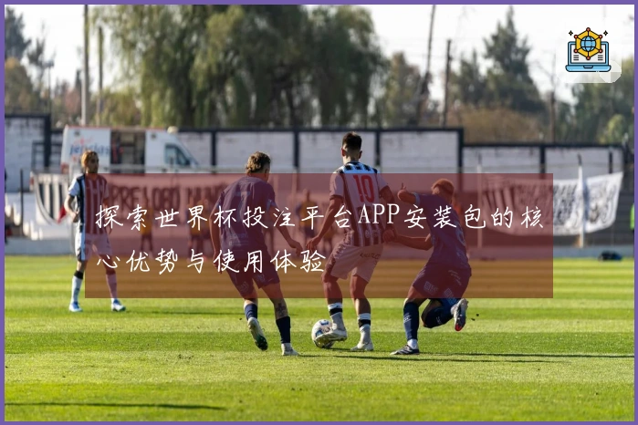探索世界杯投注平台APP安装包的核心优势与使用体验
