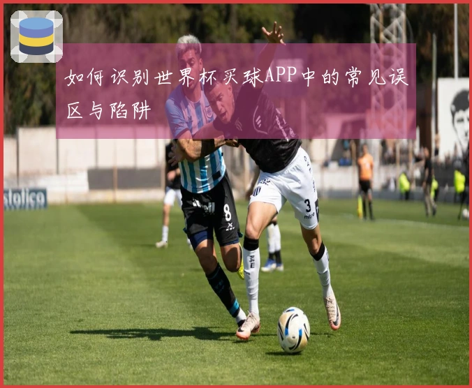 如何识别世界杯买球APP中的常见误区与陷阱