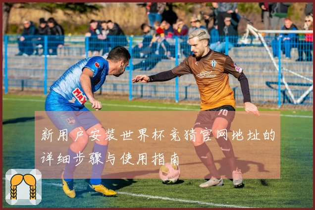 新用户安装世界杯竞猜官网地址的详细步骤与使用指南