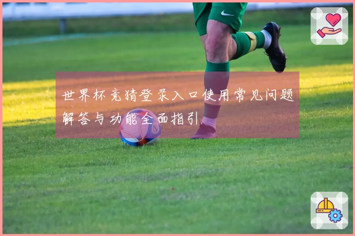 世界杯竞猜登录入口使用常见问题解答与功能全面指引
