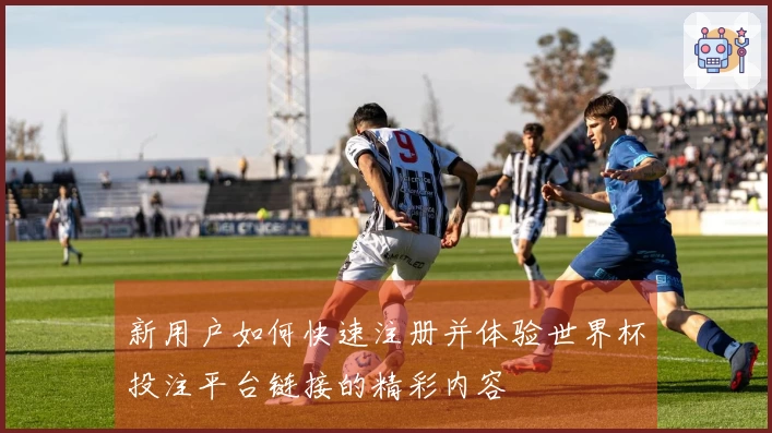 新用户如何快速注册并体验世界杯投注平台链接的精彩内容