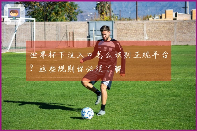 世界杯下注入口怎么识别正规平台？这些规则你必须了解