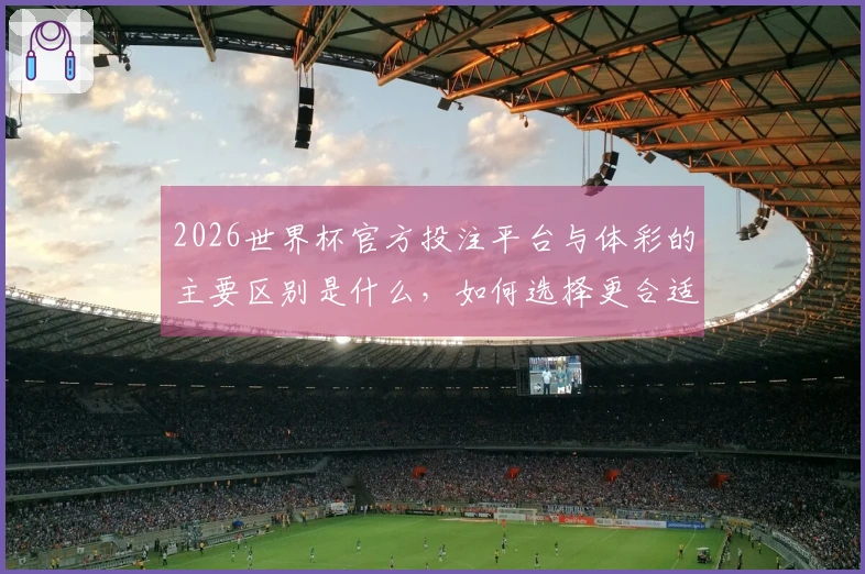 2026世界杯官方投注平台与体彩的主要区别是什么，如何选择更合适的方式？