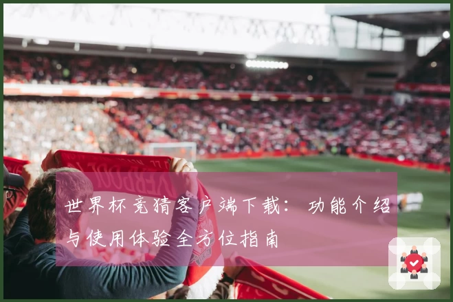 世界杯竞猜客户端下载：功能介绍与使用体验全方位指南