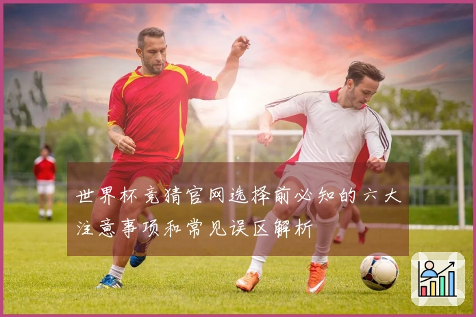 世界杯竞猜官网选择前必知的六大注意事项和常见误区解析