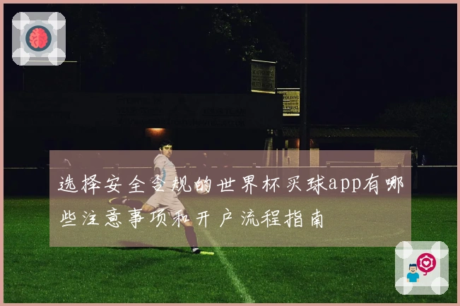 选择安全合规的世界杯买球app有哪些注意事项和开户流程指南