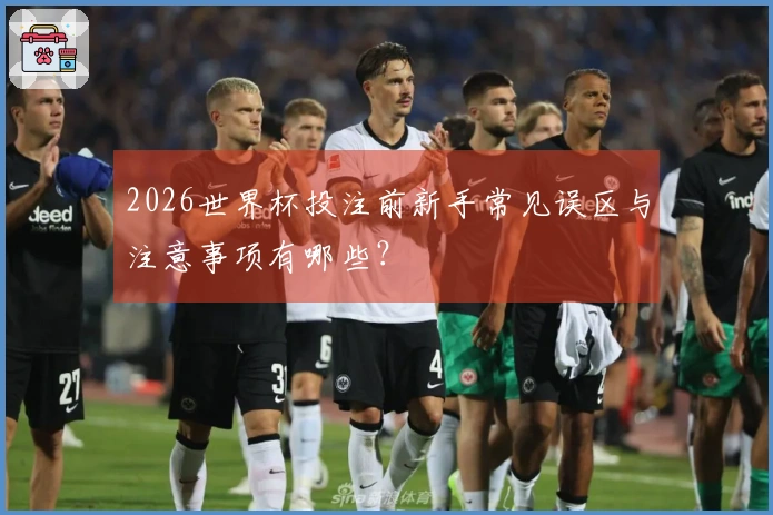 2026世界杯投注前新手常见误区与注意事项有哪些？