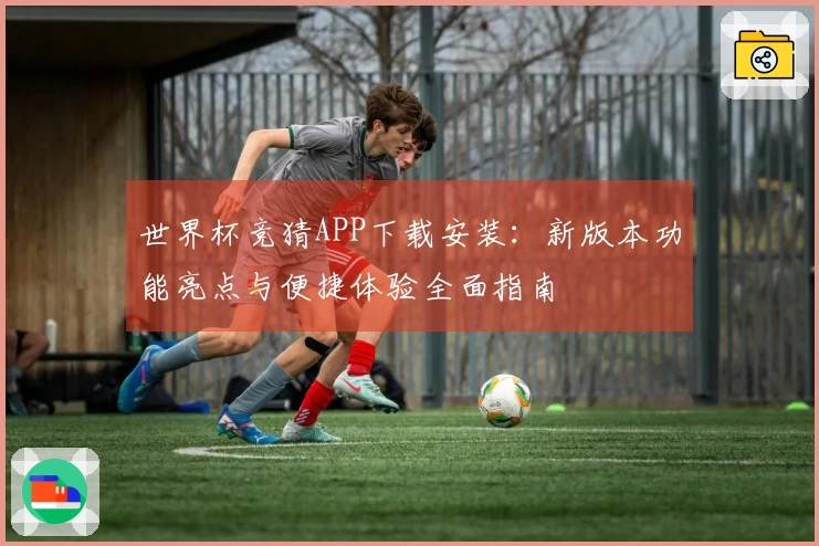 世界杯竞猜APP下载安装：新版本功能亮点与便捷体验全面指南