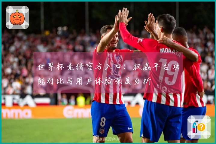 世界杯竞猜官方入口：权威平台功能对比与用户体验深度分析
