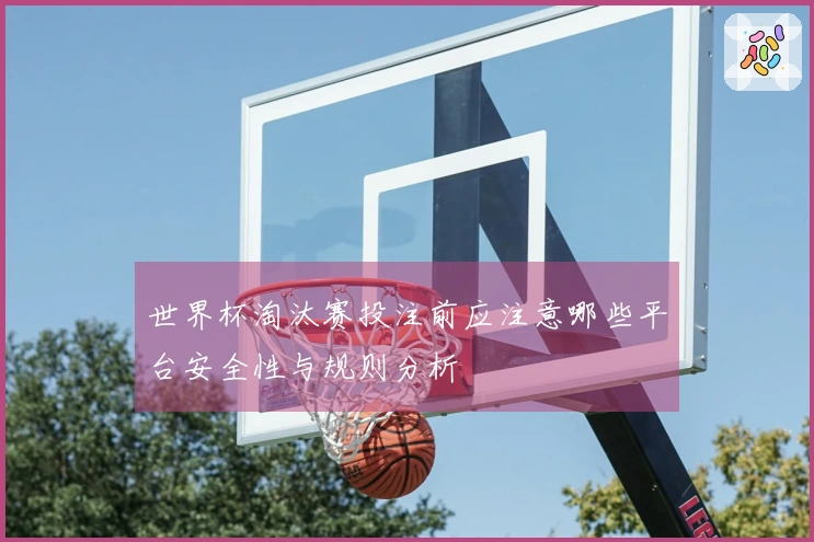 世界杯淘汰赛投注前应注意哪些平台安全性与规则分析