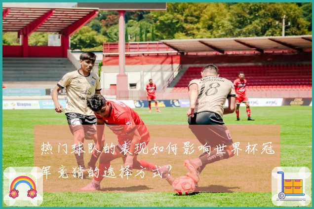 热门球队的表现如何影响世界杯冠军竞猜的选择方式？