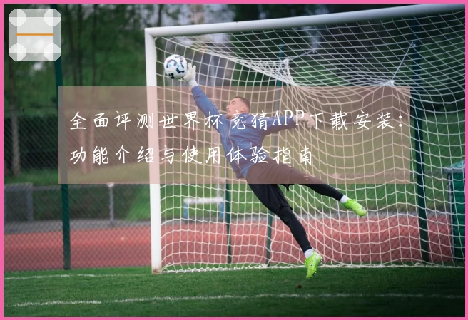全面评测世界杯竞猜APP下载安装：功能介绍与使用体验指南