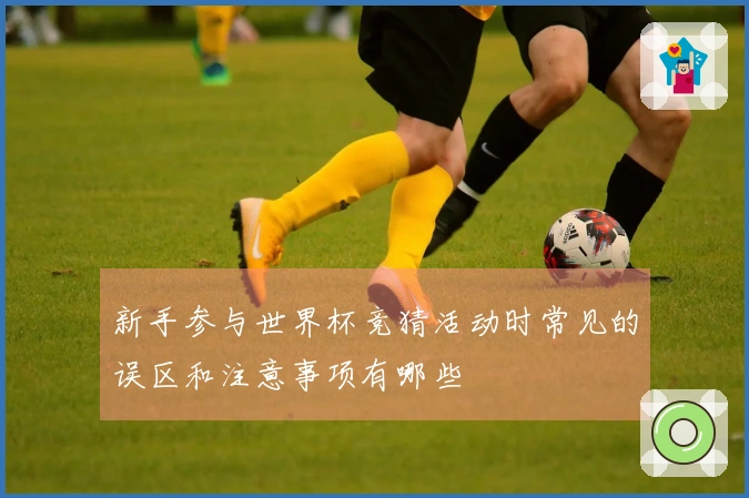 新手参与世界杯竞猜活动时常见的误区和注意事项有哪些