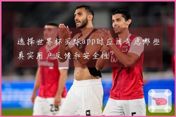 选择世界杯买球app时应该考虑哪些真实用户反馈和安全性？