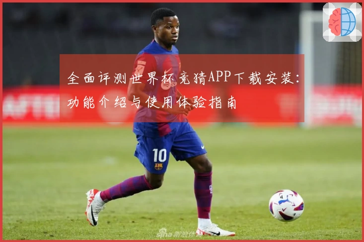 全面评测世界杯竞猜APP下载安装：功能介绍与使用体验指南