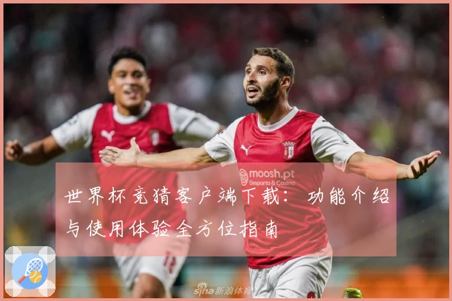 世界杯竞猜客户端下载：功能介绍与使用体验全方位指南
