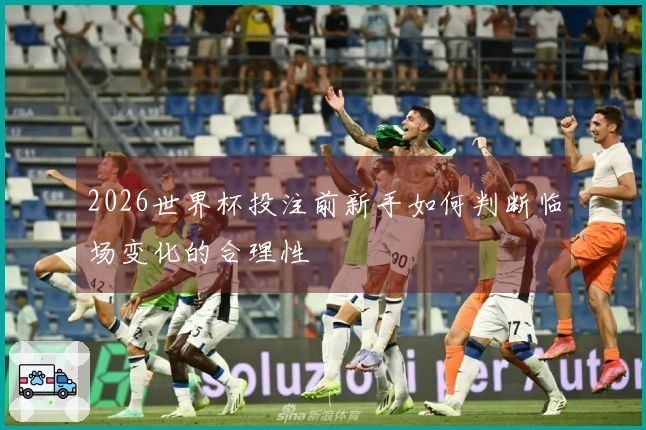 2026世界杯投注前新手如何判断临场变化的合理性