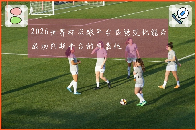 2026世界杯买球平台临场变化能否成功判断平台的可靠性