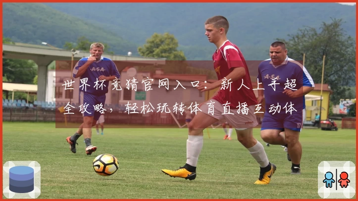 世界杯竞猜官网入口：新人上手超全攻略，轻松玩转体育直播互动体验