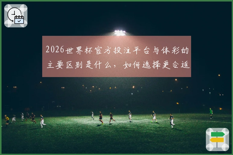 2026世界杯官方投注平台与体彩的主要区别是什么，如何选择更合适的方式？