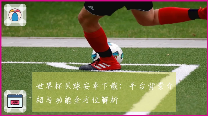 世界杯买球安卓下载：平台背景介绍与功能全方位解析